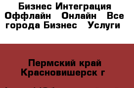 Бизнес Интеграция Оффлайн  Онлайн - Все города Бизнес » Услуги   . Пермский край,Красновишерск г.